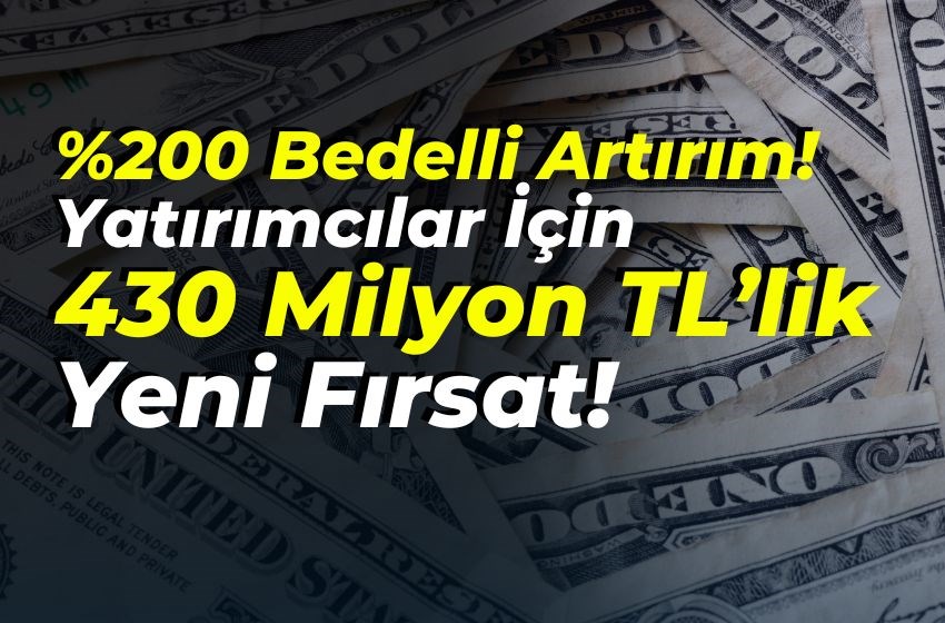 %200 Bedelli Artırım! Yatırımcılar İçin 430 Milyon TL’lik Yeni Fırsat!