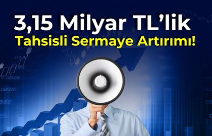 3,15 Milyar TL’lik Tahsisli Sermaye Artırımı!