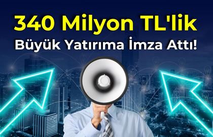 340 Milyon TL'lik Büyük Yatırıma İmza Attı!