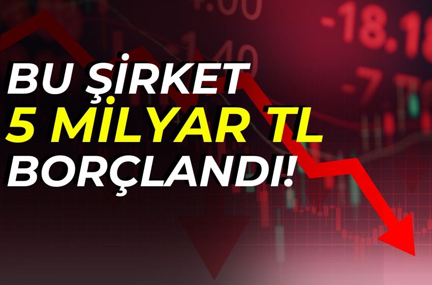 BU ŞİRKET 5 MİLYAR TL BORÇLANDI!