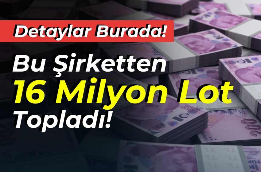 Bu Şirketten 16 Milyon Lot Topladı!