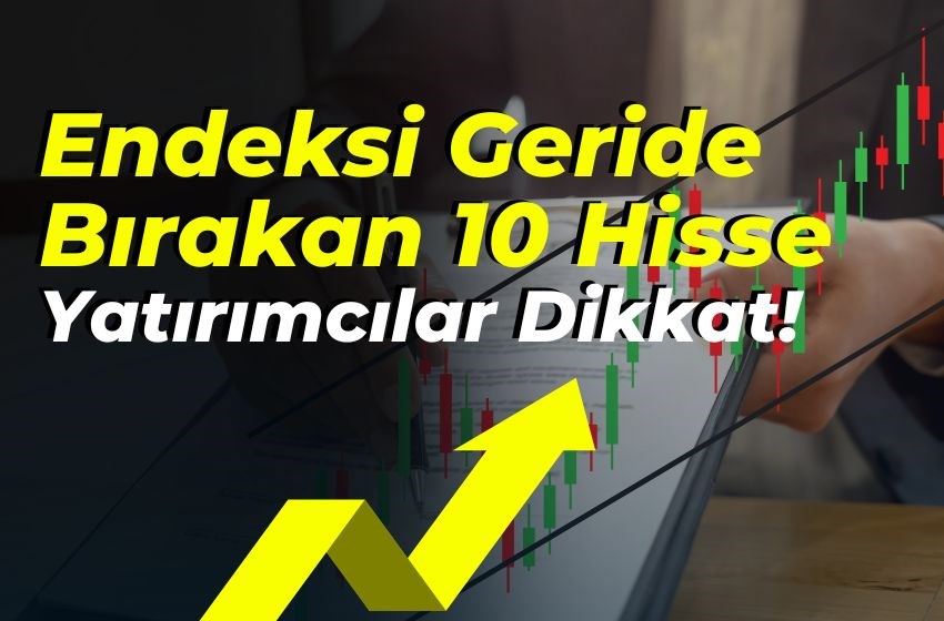 Endeksi Geride Bırakan 10 Hisse: Yatırımcılar Dikkat!