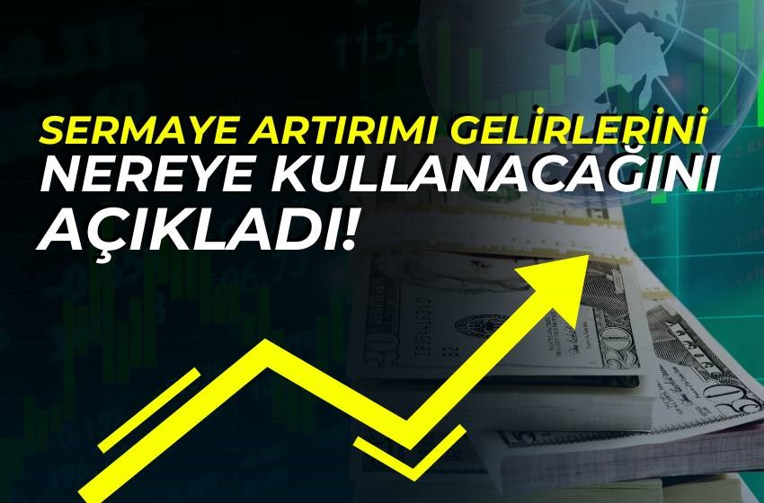 SERMAYE ARTIRIMI GELİRLERİNİ NEREYE KULLANACAĞINI AÇIKLADI!