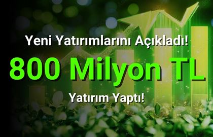 Şirket 800 Milyon TL Değerinde Yeni Yatırımlarını Açıkladı!