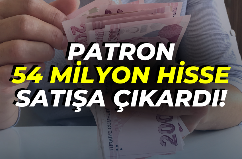 PATRON 54 MİLYON HİSSE SATIŞA ÇIKARDI!