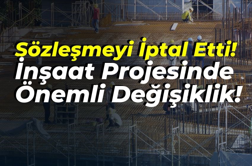 Sözleşmeyi İptal Etti! İnşaat Projesinde Önemli Değişiklik!