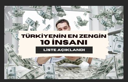 Türkiye'nin En Zengin 10 İnsanı: Kimler Zirveye Yerleşti?