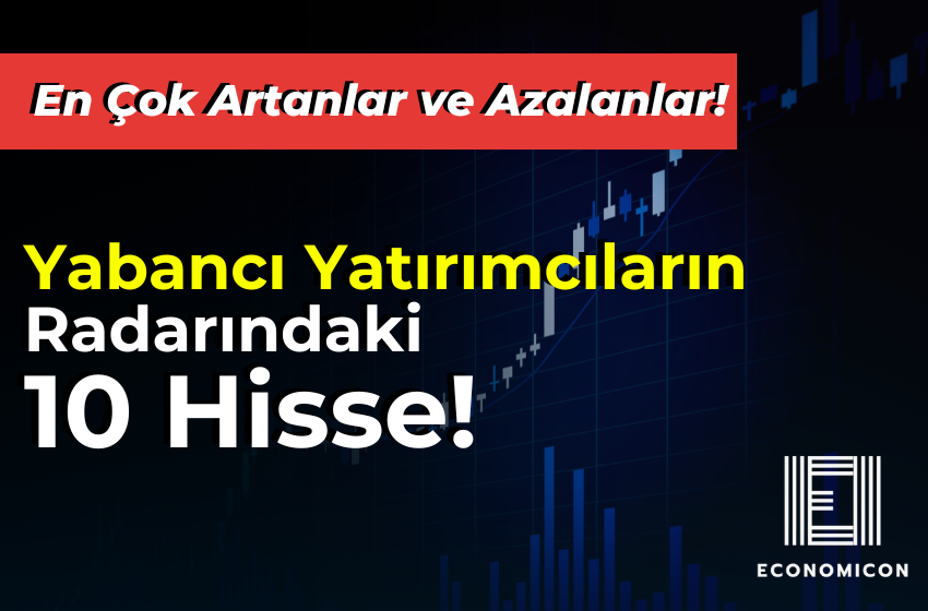 Yabancı Yatırımcıların Radarındaki 10 Hisse! En Çok Artanlar ve Azalanlar!